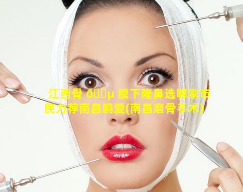 江西骨 🌵 膜下隆鼻选哪家市民力荐南昌鹏爱(南昌磨骨手术)